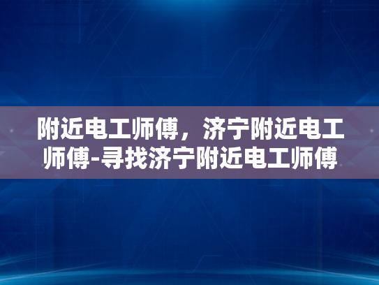 附近电工师傅，济宁附近电工师傅-寻找济宁附近电工师傅，专业与信赖的选择