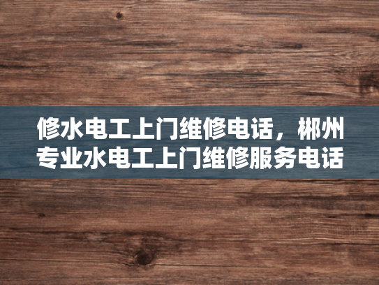 修水电工上门维修电话，郴州专业水电工上门维修服务电话-修水电工上门维修电话，郴州专业水电工上门维修服务电话