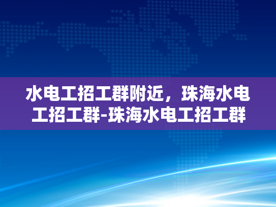 水电工招工群附近，珠海水电工招工群-珠海水电工招工群，寻找附近好工的不二选择