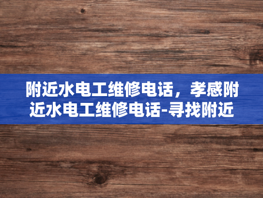 附近水电工维修电话，孝感附近水电工维修电话-寻找附近的水电工维修服务，孝感地区指南
