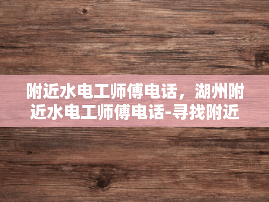 附近水电工师傅电话，湖州附近水电工师傅电话-寻找附近的水电工师傅