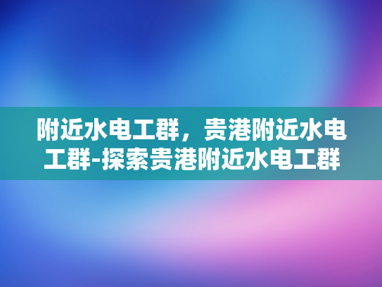 附近水电工群，贵港附近水电工群-探索贵港附近水电工群的力量