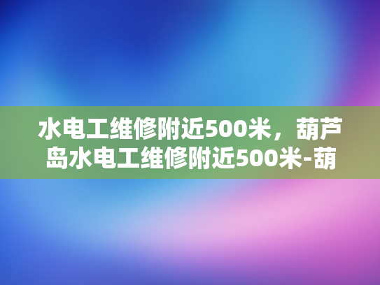 水电工维修附近500米，葫芦岛水电工维修附近500米-葫芦岛地区水电维修服务，快速响应与专业保障