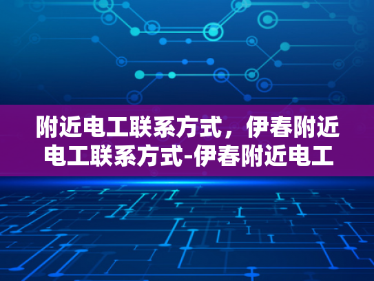 附近电工联系方式，伊春附近电工联系方式-伊春附近电工联系方式大全