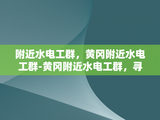 附近水电工群，黄冈附近水电工群-黄冈附近水电工群，寻找专业水电维修的快速通道