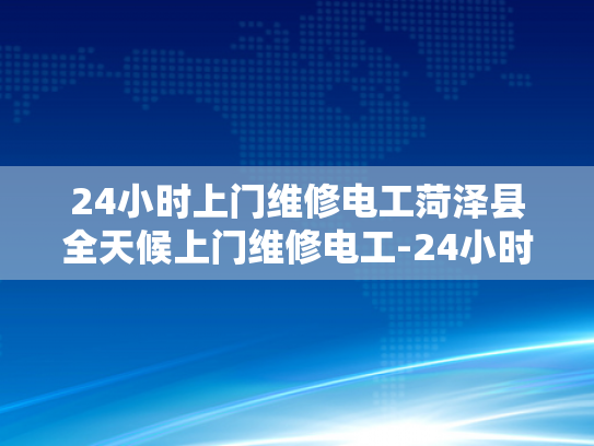 24小时上门维修电工菏泽县全天候上门维修电工-24小时上门维修电工菏泽县全天候服务