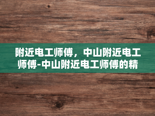 附近电工师傅，中山附近电工师傅-中山附近电工师傅的精湛技艺与专业服务