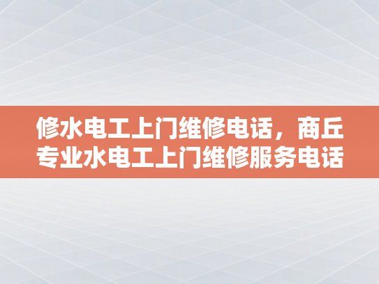 修水电工上门维修电话，商丘专业水电工上门维修服务电话-商丘专业水电工上门维修服务电话