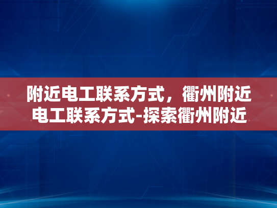 附近电工联系方式，衢州附近电工联系方式-探索衢州附近电工的专业服务