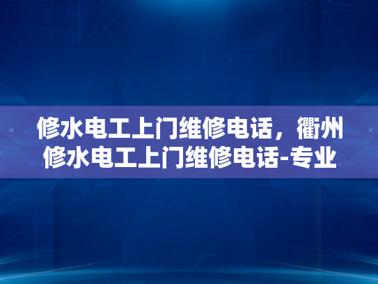 修水电工上门维修电话，衢州修水电工上门维修电话-专业电工服务，衢州修水地区紧急维修电话