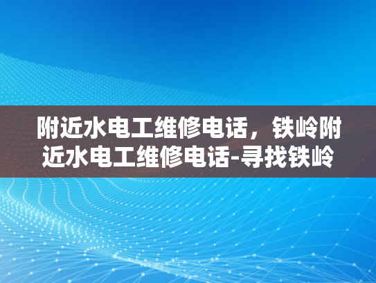 附近水电工维修电话，铁岭附近水电工维修电话-寻找铁岭附近水电工维修服务