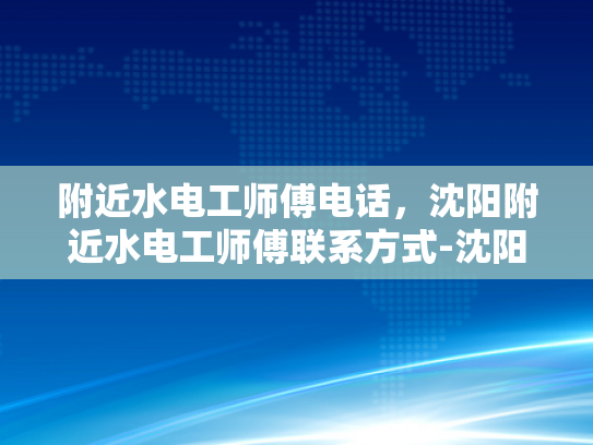 附近水电工师傅电话，沈阳附近水电工师傅联系方式-沈阳地区专业水电工师傅联系方式大全