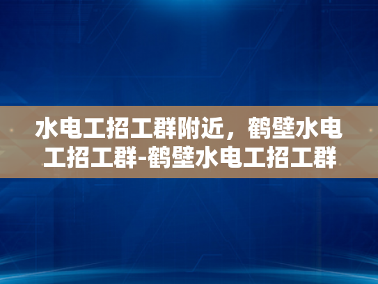 水电工招工群附近，鹤壁水电工招工群-鹤壁水电工招工群，寻找附近水电工的快速通道