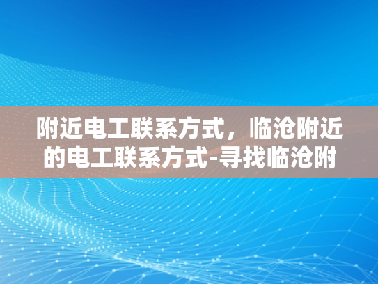 附近电工联系方式，临沧附近的电工联系方式-寻找临沧附近可靠的电工服务