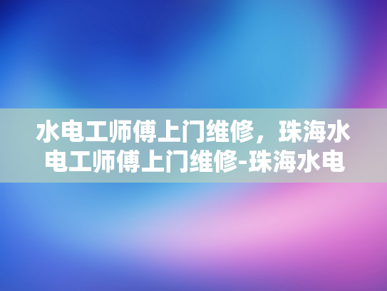 水电工师傅上门维修，珠海水电工师傅上门维修-珠海水电工师傅上门维修服务
