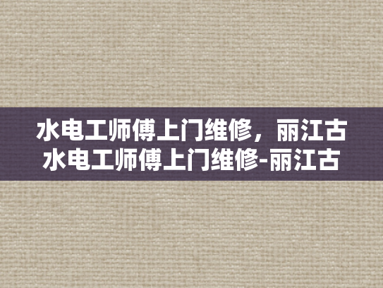 水电工师傅上门维修，丽江古水电工师傅上门维修-丽江古水电工师傅的匠心技艺