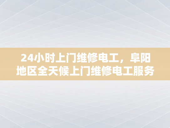 24小时上门维修电工，阜阳地区全天候上门维修电工服务-24小时上门维修电工服务，阜阳地区全天候响应