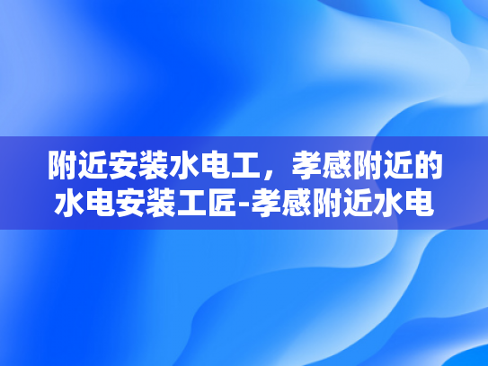 附近安装水电工，孝感附近的水电安装工匠-孝感附近水电安装工匠的挑选指南