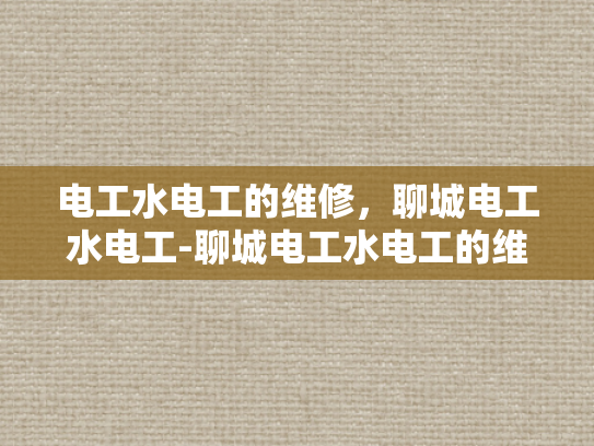 电工水电工的维修，聊城电工水电工-聊城电工水电工的维修服务，专业与责任并重