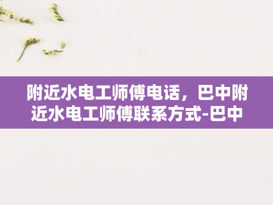 附近水电工师傅电话，巴中附近水电工师傅联系方式-巴中附近水电工师傅联系方式一览