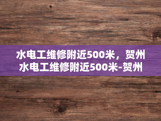 水电工维修附近500米，贺州水电工维修附近500米-贺州水电工维修服务