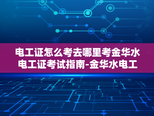 电工证怎么考去哪里考金华水电工证考试指南-金华水电工证考试指南