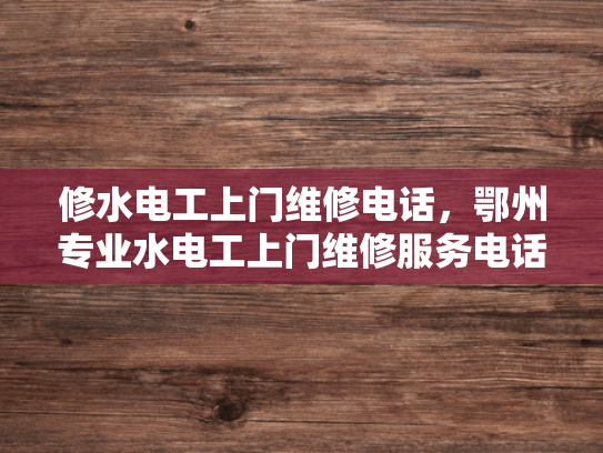 修水电工上门维修电话，鄂州专业水电工上门维修服务电话-鄂州专业水电工上门维修服务电话