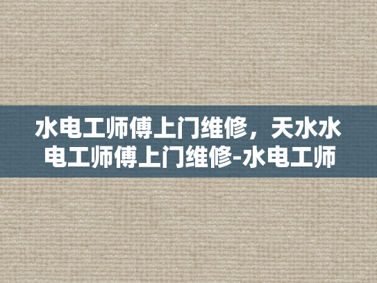水电工师傅上门维修，天水水电工师傅上门维修-水电工师傅的及时雨，上门维修服务