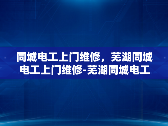同城电工上门维修，芜湖同城电工上门维修-芜湖同城电工上门维修服务