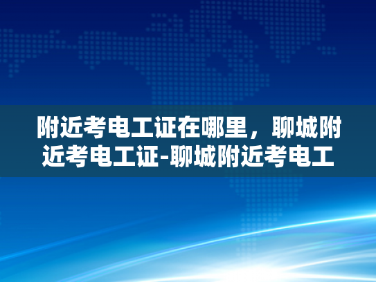 附近考电工证在哪里，聊城附近考电工证-聊城附近考电工证的便捷途径
