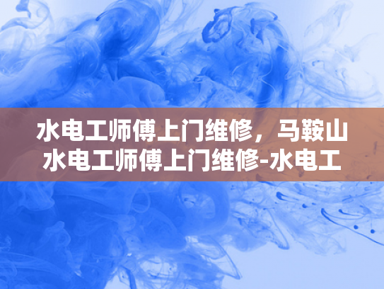 水电工师傅上门维修，马鞍山水电工师傅上门维修-水电工师傅上门维修，马鞍山水电工师傅的专业服务