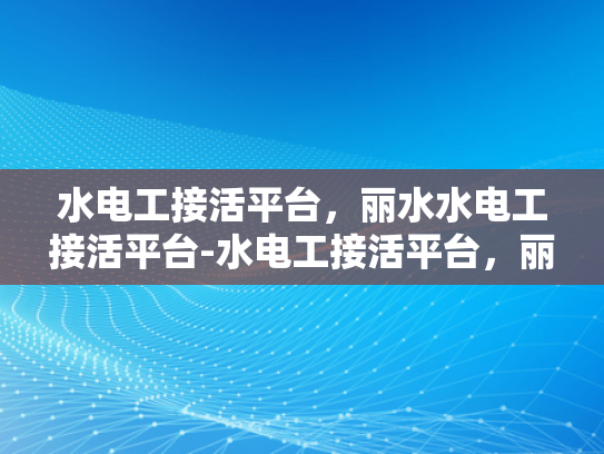 水电工接活平台，丽水水电工接活平台-水电工接活平台，丽水地区的新商机与挑战