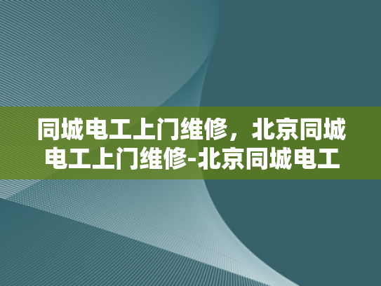 同城电工上门维修，北京同城电工上门维修-北京同城电工上门维修服务，您身边的电力守护者
