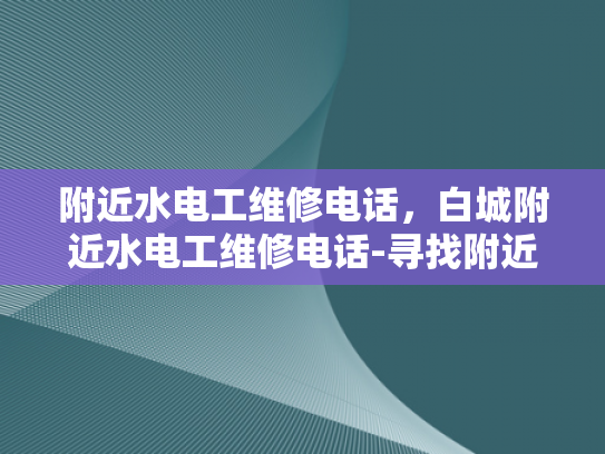 附近水电工维修电话，白城附近水电工维修电话-寻找附近的水电工维修服务