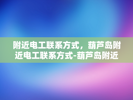 附近电工联系方式，葫芦岛附近电工联系方式-葫芦岛附近电工联系方式大全