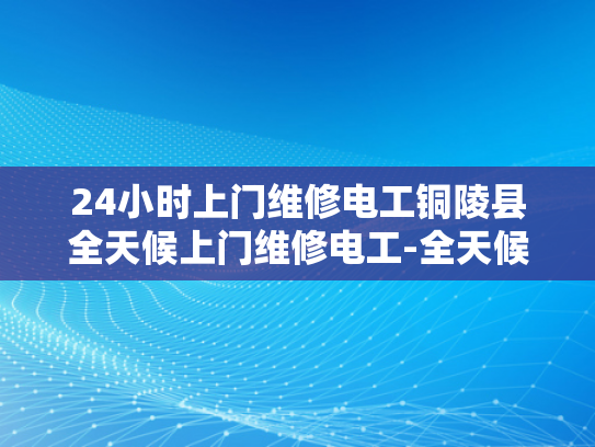 24小时上门维修电工铜陵县全天候上门维修电工-全天候服务，24小时上门维修电工—铜陵县的贴心选择