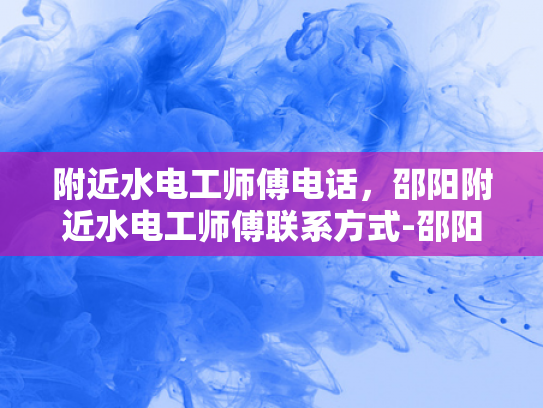 附近水电工师傅电话，邵阳附近水电工师傅联系方式-邵阳附近水电工师傅联系方式大全