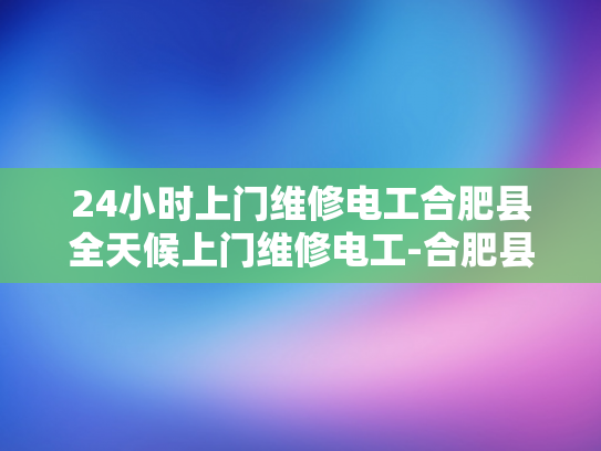 24小时上门维修电工合肥县全天候上门维修电工-合肥县24小时上门维修电工服务