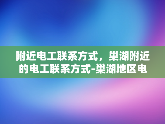 附近电工联系方式，巢湖附近的电工联系方式-巢湖地区电工服务指南