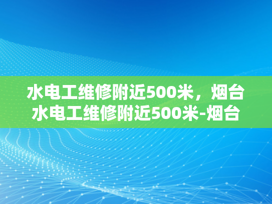 水电工维修附近500米，烟台水电工维修附近500米-烟台市水电工维修服务—附近500米范围内的专业解决方案