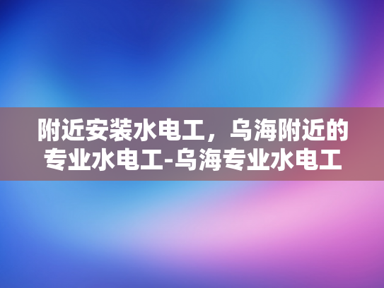 附近安装水电工，乌海附近的专业水电工-乌海专业水电工服务，您的家和办公室的水电守护者