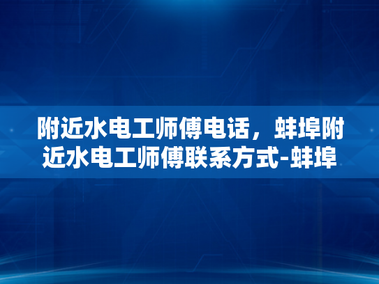 附近水电工师傅电话，蚌埠附近水电工师傅联系方式-蚌埠附近水电维修专家联系方式