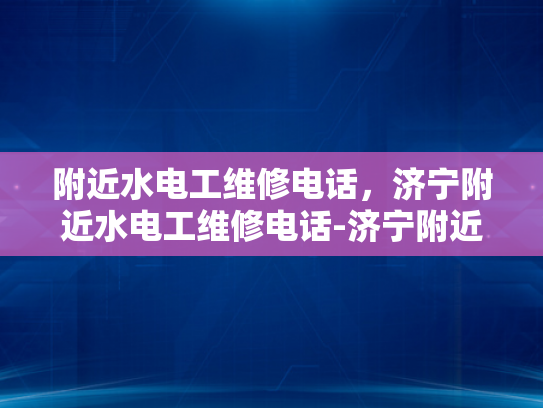 附近水电工维修电话，济宁附近水电工维修电话-济宁附近水电工维修电话，确保您的水电问题得到及时解决
