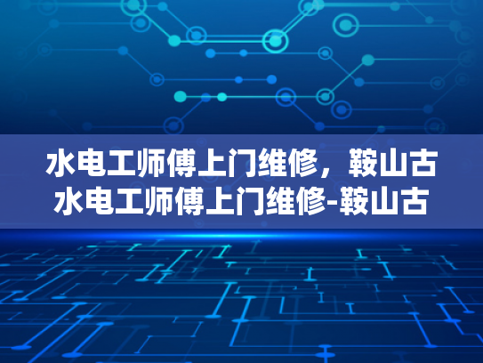 水电工师傅上门维修，鞍山古水电工师傅上门维修-鞍山古水电工师傅上门维修服务，传统技艺与现代生活的和谐共舞