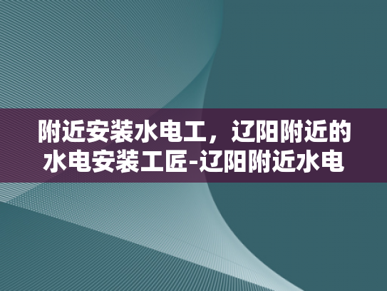 附近安装水电工，辽阳附近的水电安装工匠-辽阳附近水电工服务指南