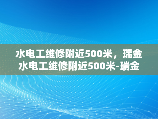 水电工维修附近500米，瑞金水电工维修附近500米-瑞金水电工维修服务，500米范围内，快速响应与专业保障