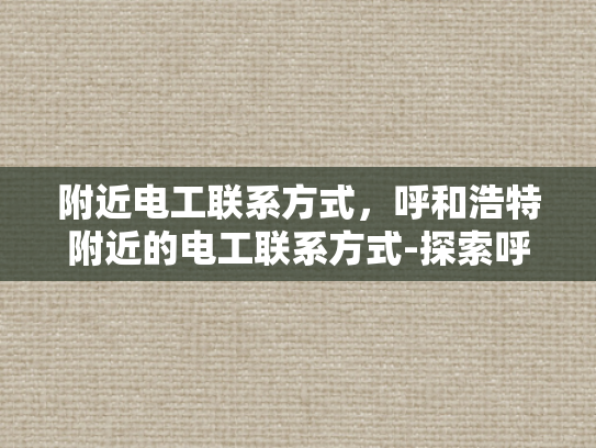 附近电工联系方式，呼和浩特附近的电工联系方式-探索呼和浩特附近的专业电工服务