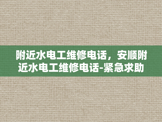 附近水电工维修电话，安顺附近水电工维修电话-紧急求助，安顺附近水电工维修电话