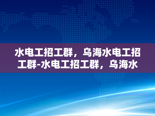 水电工招工群，乌海水电工招工群-水电工招工群，乌海水电工的就业新天地