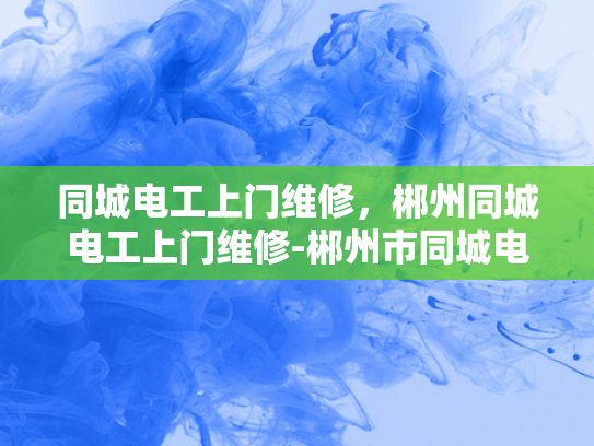 同城电工上门维修，郴州同城电工上门维修-郴州市同城电工上门维修服务介绍